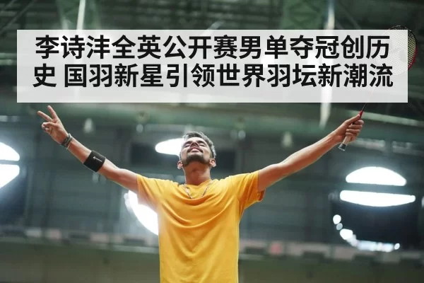 李诗沣全英公开赛男单夺冠创历史 国羽新星引领世界羽坛新潮流