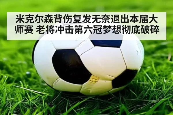 米克尔森背伤复发无奈退出本届大师赛 老将冲击第六冠梦想彻底破碎