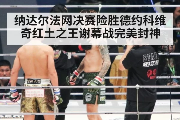 纳达尔法网决赛险胜德约科维奇红土之王谢幕战完美封神