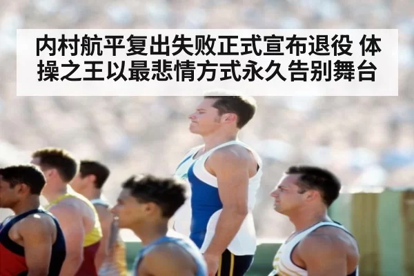 内村航平复出失败正式宣布退役 体操之王以最悲情方式永久告别舞台