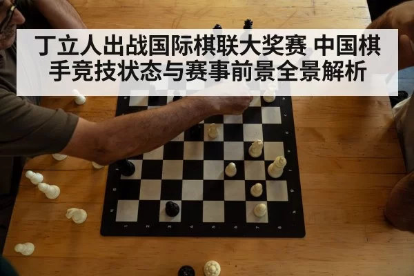 丁立人出战国际棋联大奖赛 中国棋手竞技状态与赛事前景全景解析
