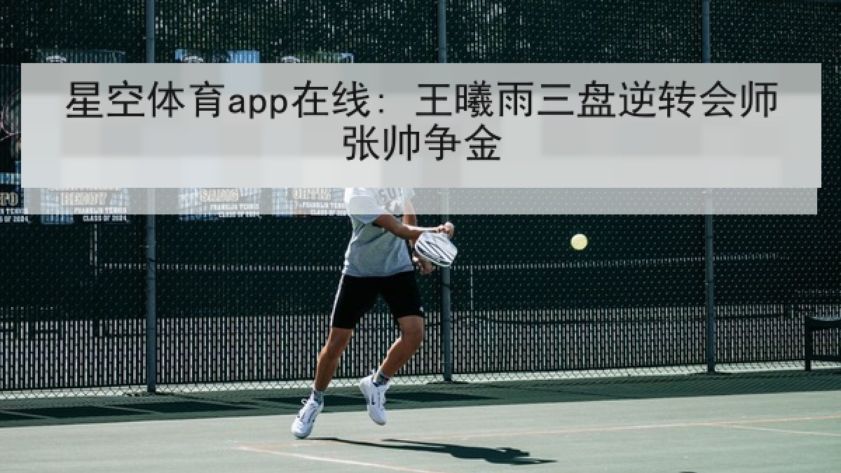 星空体育app在线: 王曦雨三盘逆转会师张帅争金 星空体育app在线: 王曦雨三盘逆转会师张帅争金