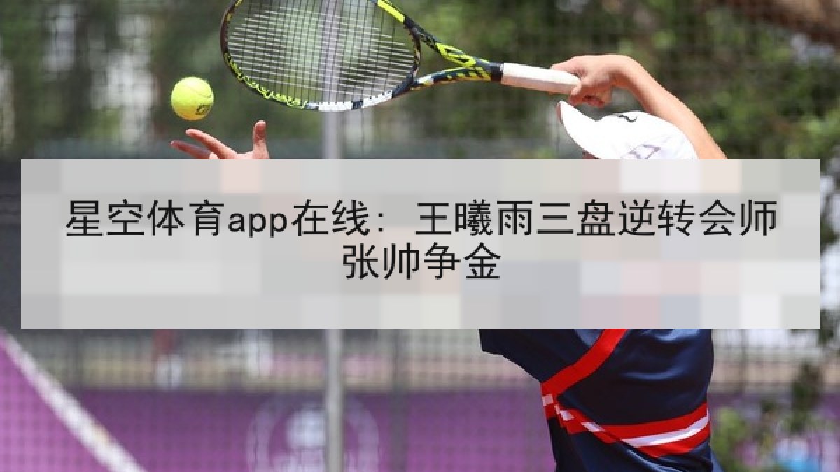 星空体育app在线: 王曦雨三盘逆转会师张帅争金 星空体育app在线: 王曦雨三盘逆转会师张帅争金