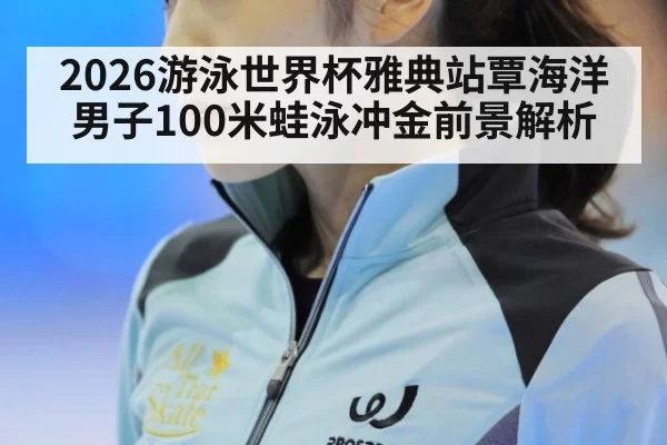 2026游泳世界杯雅典站覃海洋男子100米蛙泳冲金前景解析